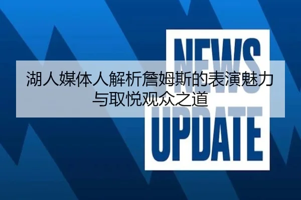 湖人媒体人解析詹姆斯的表演魅力与取悦观众之道 - leyuapp