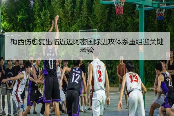 梅西伤愈复出临近迈阿密国际进攻体系重组迎关键考验 | leyuapp